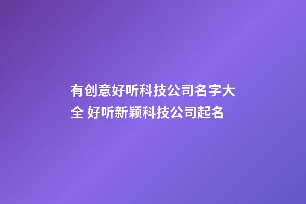 有创意好听科技公司名字大全 好听新颖科技公司起名